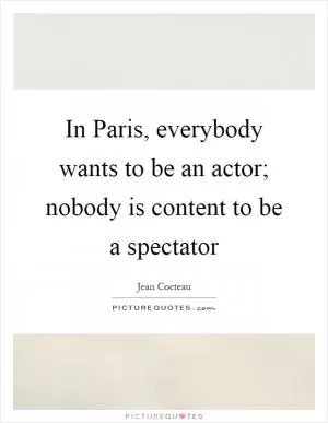 In Paris, everybody wants to be an actor; nobody is content to be a spectator Picture Quote #1