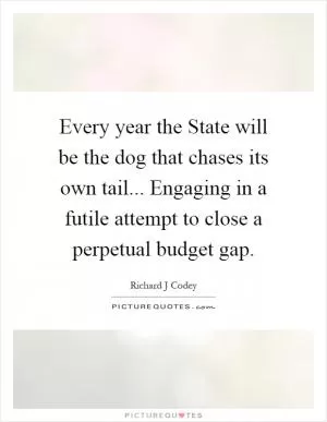 Every year the State will be the dog that chases its own tail... Engaging in a futile attempt to close a perpetual budget gap Picture Quote #1