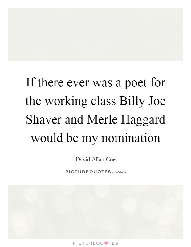 If there ever was a poet for the working class Billy Joe Shaver and Merle Haggard would be my nomination Picture Quote #1