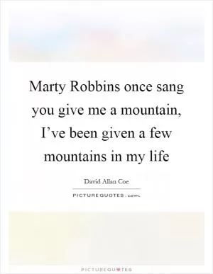 Marty Robbins once sang you give me a mountain, I’ve been given a few mountains in my life Picture Quote #1