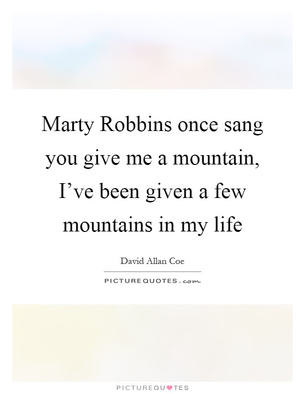 Marty Robbins once sang you give me a mountain, I've been given a few mountains in my life Picture Quote #1