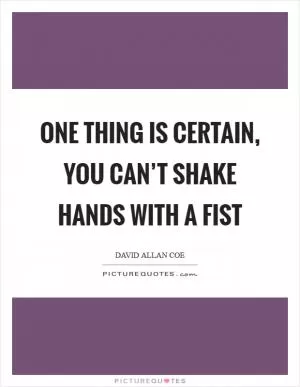 One thing is certain, You can’t shake hands with a fist Picture Quote #1