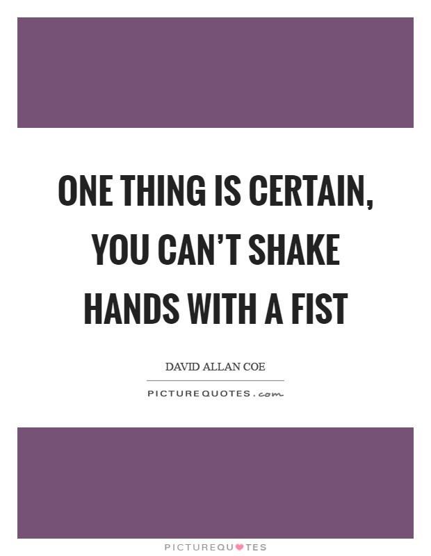 One thing is certain, You can't shake hands with a fist Picture Quote #1