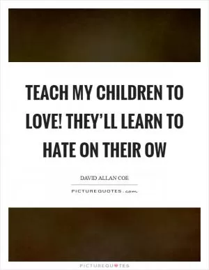 Teach my children to love! They’ll learn to hate on their ow Picture Quote #1