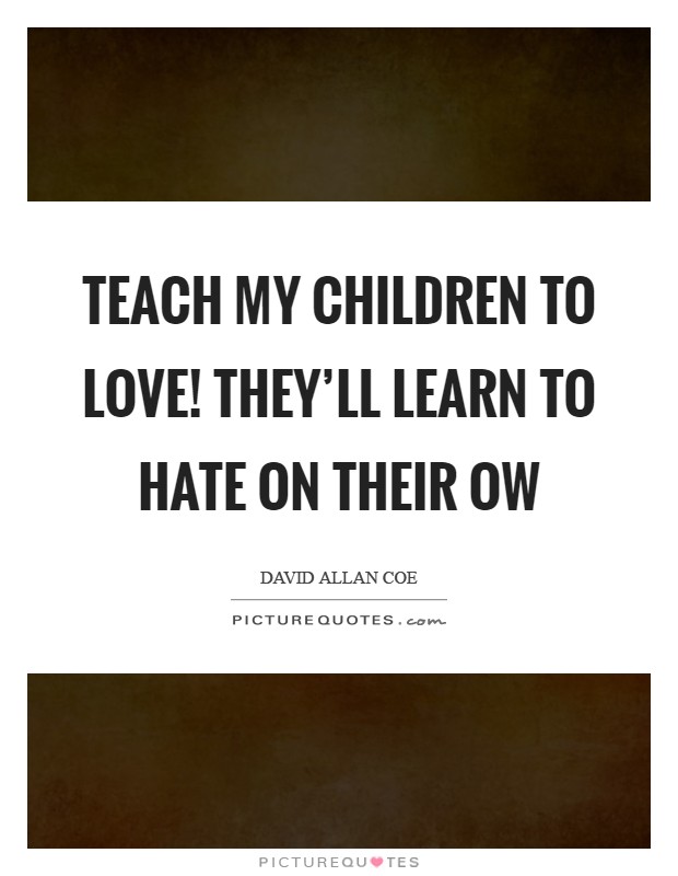 Teach my children to love! They'll learn to hate on their ow Picture Quote #1