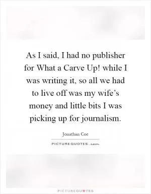 As I said, I had no publisher for What a Carve Up! while I was writing it, so all we had to live off was my wife’s money and little bits I was picking up for journalism Picture Quote #1