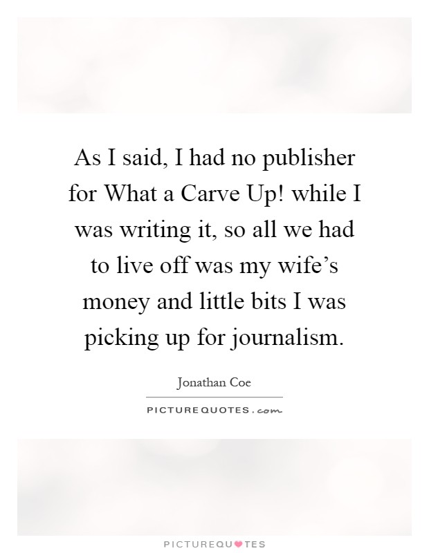 As I said, I had no publisher for What a Carve Up! while I was writing it, so all we had to live off was my wife's money and little bits I was picking up for journalism Picture Quote #1