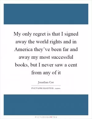 My only regret is that I signed away the world rights and in America they’ve been far and away my most successful books, but I never saw a cent from any of it Picture Quote #1