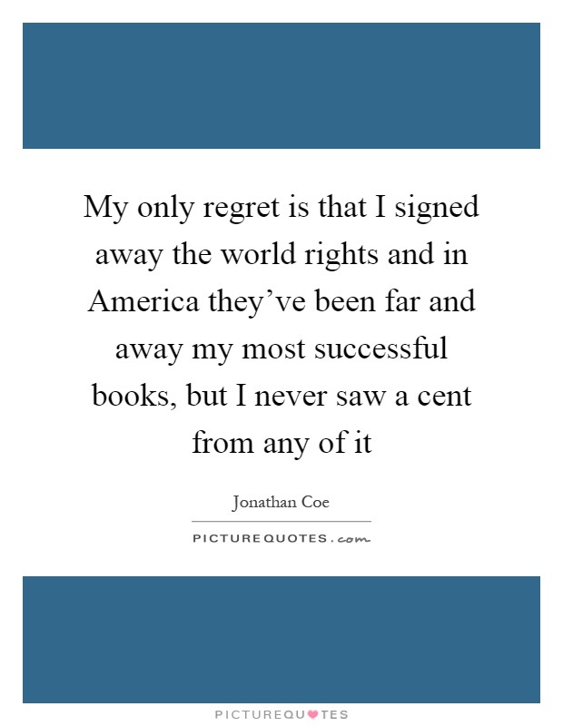 My only regret is that I signed away the world rights and in America they've been far and away my most successful books, but I never saw a cent from any of it Picture Quote #1