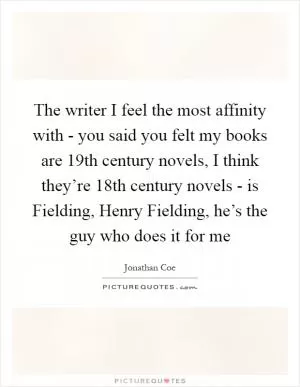The writer I feel the most affinity with - you said you felt my books are 19th century novels, I think they’re 18th century novels - is Fielding, Henry Fielding, he’s the guy who does it for me Picture Quote #1