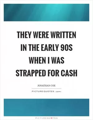 They were written in the early  90s when I was strapped for cash Picture Quote #1