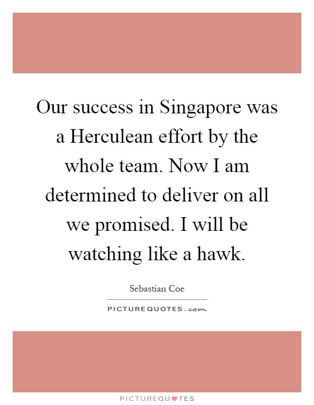 Our success in Singapore was a Herculean effort by the whole team. Now I am determined to deliver on all we promised. I will be watching like a hawk Picture Quote #1