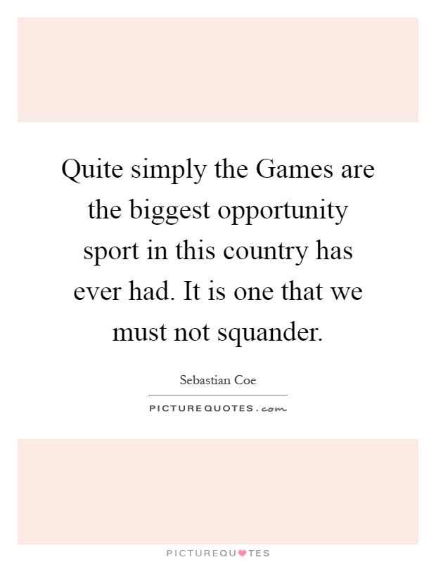 Quite simply the Games are the biggest opportunity sport in this country has ever had. It is one that we must not squander Picture Quote #1