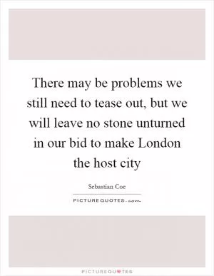 There may be problems we still need to tease out, but we will leave no stone unturned in our bid to make London the host city Picture Quote #1