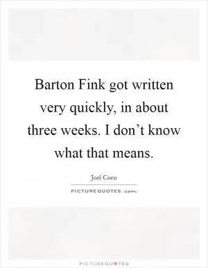 Barton Fink got written very quickly, in about three weeks. I don’t know what that means Picture Quote #1