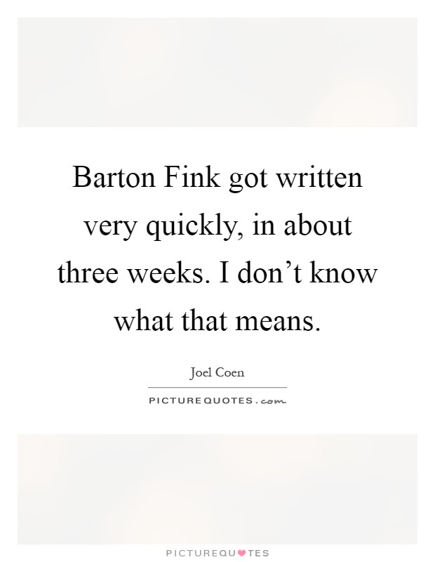Barton Fink got written very quickly, in about three weeks. I don't know what that means Picture Quote #1