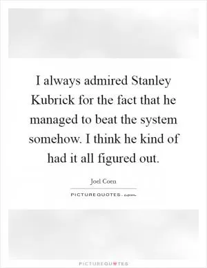 I always admired Stanley Kubrick for the fact that he managed to beat the system somehow. I think he kind of had it all figured out Picture Quote #1