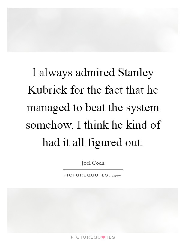 I always admired Stanley Kubrick for the fact that he managed to beat the system somehow. I think he kind of had it all figured out Picture Quote #1