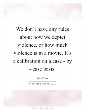 We don’t have any rules about how we depict violence, or how much violence is in a movie. It’s a calibration on a case - by - case basis Picture Quote #1