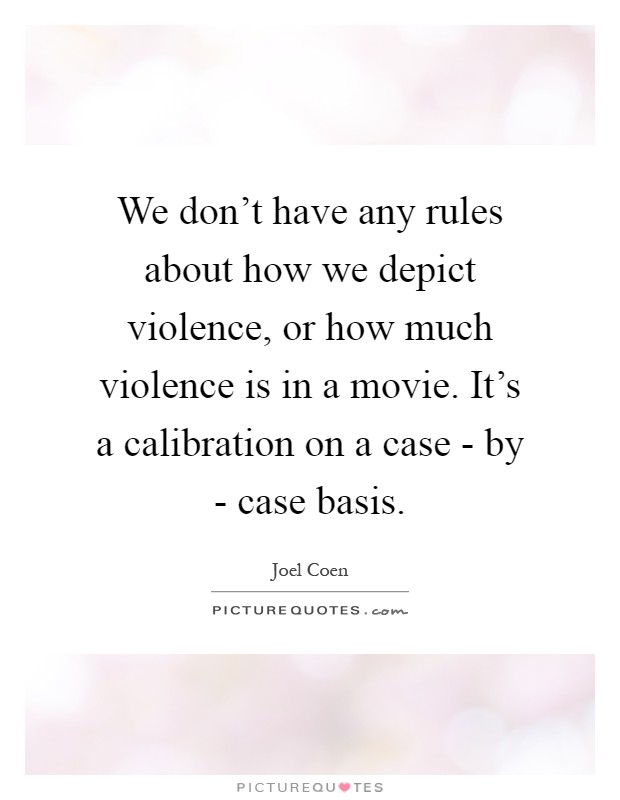 We don't have any rules about how we depict violence, or how much violence is in a movie. It's a calibration on a case - by - case basis Picture Quote #1