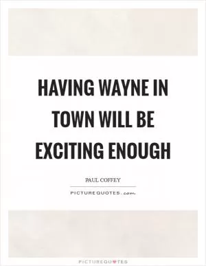 Having Wayne in town will be exciting enough Picture Quote #1