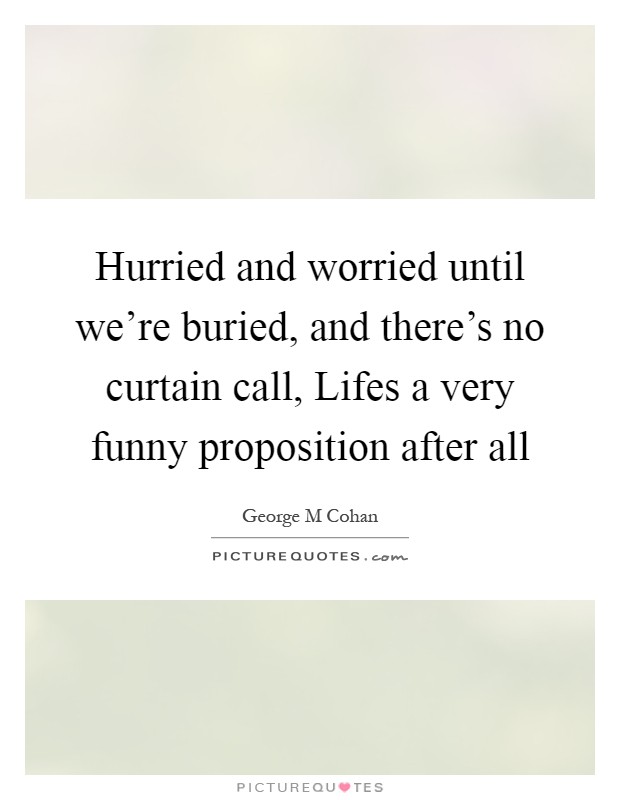 Hurried and worried until we're buried, and there's no curtain call, Lifes a very funny proposition after all Picture Quote #1