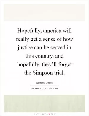 Hopefully, america will really get a sense of how justice can be served in this country. and hopefully, they’ll forget the Simpson trial Picture Quote #1