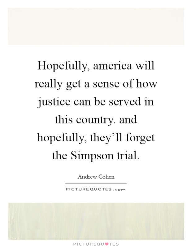 Hopefully, america will really get a sense of how justice can be served in this country. and hopefully, they'll forget the Simpson trial Picture Quote #1