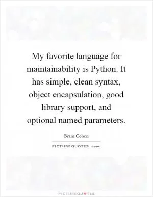 My favorite language for maintainability is Python. It has simple, clean syntax, object encapsulation, good library support, and optional named parameters Picture Quote #1