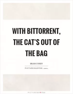 With BitTorrent, the cat’s out of the bag Picture Quote #1
