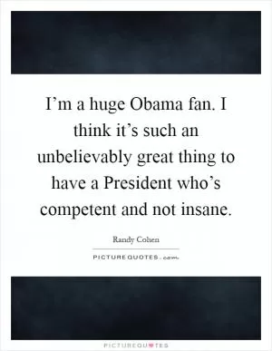 I’m a huge Obama fan. I think it’s such an unbelievably great thing to have a President who’s competent and not insane Picture Quote #1