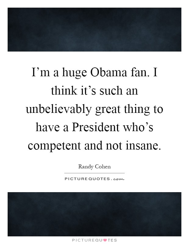I'm a huge Obama fan. I think it's such an unbelievably great thing to have a President who's competent and not insane Picture Quote #1