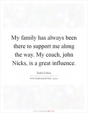 My family has always been there to support me along the way. My coach, john Nicks, is a great influence Picture Quote #1