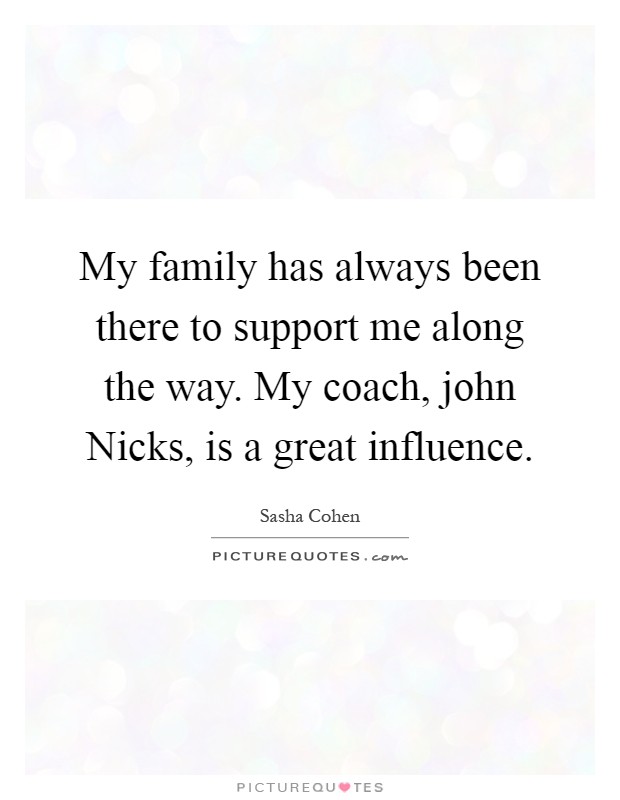 My family has always been there to support me along the way. My coach, john Nicks, is a great influence Picture Quote #1