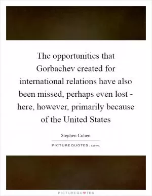 The opportunities that Gorbachev created for international relations have also been missed, perhaps even lost - here, however, primarily because of the United States Picture Quote #1