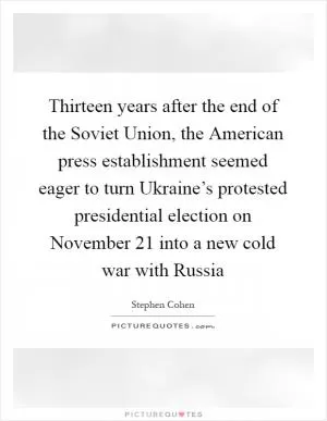 Thirteen years after the end of the Soviet Union, the American press establishment seemed eager to turn Ukraine’s protested presidential election on November 21 into a new cold war with Russia Picture Quote #1