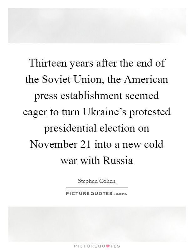 Thirteen years after the end of the Soviet Union, the American press establishment seemed eager to turn Ukraine's protested presidential election on November 21 into a new cold war with Russia Picture Quote #1