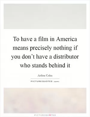 To have a film in America means precisely nothing if you don’t have a distributor who stands behind it Picture Quote #1