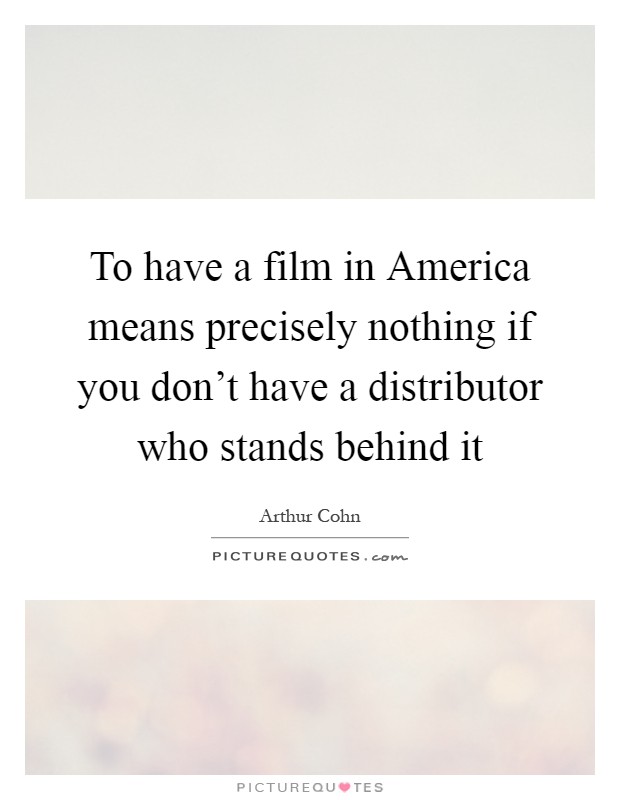 To have a film in America means precisely nothing if you don't have a distributor who stands behind it Picture Quote #1