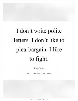 I don’t write polite letters. I don’t like to plea-bargain. I like to fight Picture Quote #1