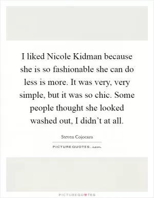I liked Nicole Kidman because she is so fashionable she can do less is more. It was very, very simple, but it was so chic. Some people thought she looked washed out, I didn’t at all Picture Quote #1