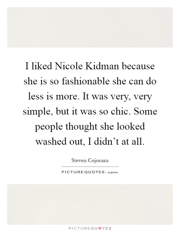 I liked Nicole Kidman because she is so fashionable she can do less is more. It was very, very simple, but it was so chic. Some people thought she looked washed out, I didn't at all Picture Quote #1