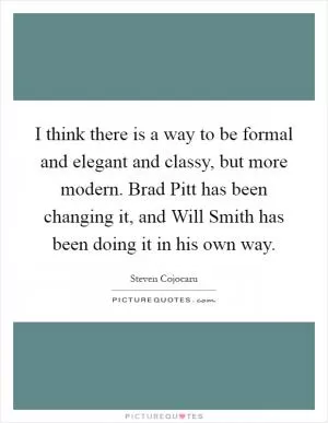 I think there is a way to be formal and elegant and classy, but more modern. Brad Pitt has been changing it, and Will Smith has been doing it in his own way Picture Quote #1