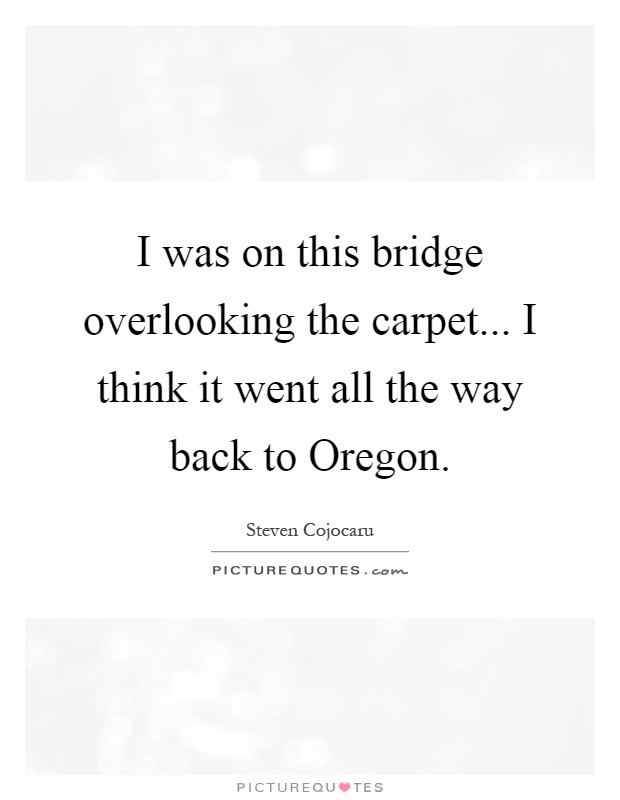 I was on this bridge overlooking the carpet... I think it went all the way back to Oregon Picture Quote #1