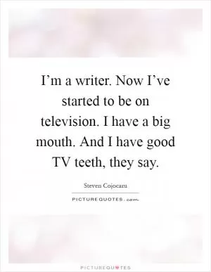 I’m a writer. Now I’ve started to be on television. I have a big mouth. And I have good TV teeth, they say Picture Quote #1