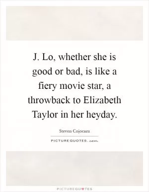 J. Lo, whether she is good or bad, is like a fiery movie star, a throwback to Elizabeth Taylor in her heyday Picture Quote #1