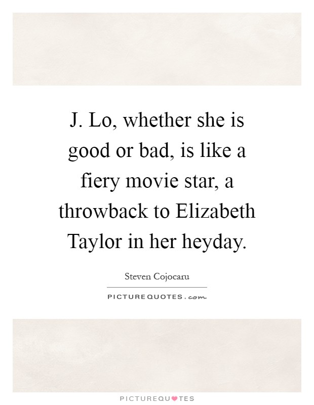 J. Lo, whether she is good or bad, is like a fiery movie star, a throwback to Elizabeth Taylor in her heyday Picture Quote #1