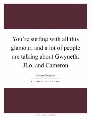 You’re surfing with all this glamour, and a lot of people are talking about Gwyneth, JLo, and Cameron Picture Quote #1