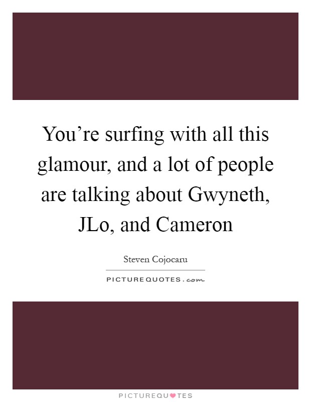 You're surfing with all this glamour, and a lot of people are talking about Gwyneth, JLo, and Cameron Picture Quote #1