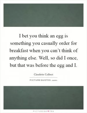 I bet you think an egg is something you casually order for breakfast when you can’t think of anything else. Well, so did I once, but that was before the egg and I Picture Quote #1